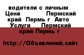  водители с личным › Цена ­ 30 000 - Пермский край, Пермь г. Авто » Услуги   . Пермский край,Пермь г.